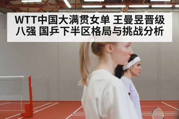 WTT中国大满贯女单 王曼昱晋级八强 国乒下半区格局与挑战分析 | kaiyun