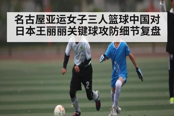 名古屋亚运女子三人篮球中国对日本王丽丽关键球攻防细节复盘 | kaiyun