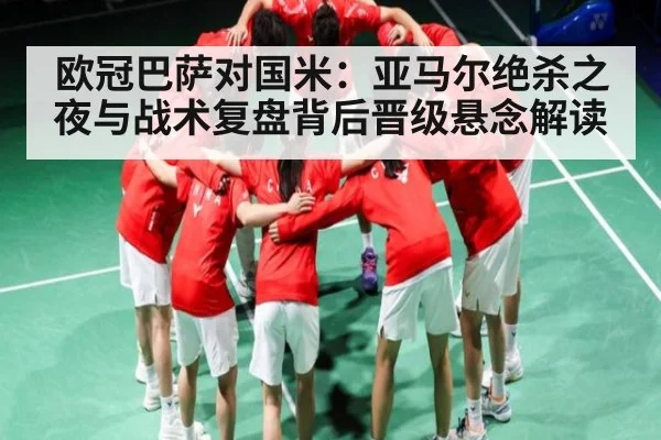 欧冠巴萨对国米：亚马尔绝杀之夜与战术复盘背后晋级悬念解读 | kaiyun