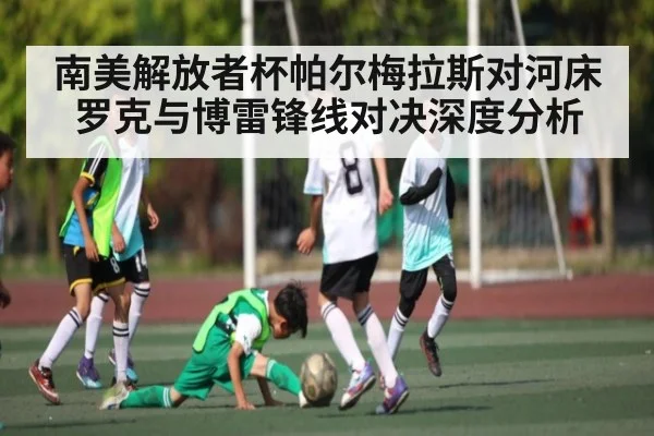 南美解放者杯帕尔梅拉斯对河床 罗克与博雷锋线对决深度分析