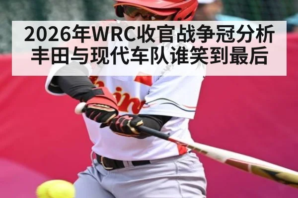 2026年WRC收官战争冠分析 丰田与现代车队谁笑到最后