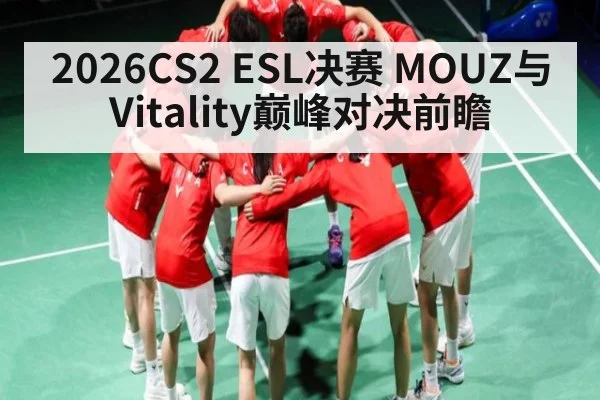 2026CS2 ESL决赛 MOUZ与Vitality巅峰对决前瞻 - kaiyun