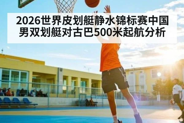 2026世界皮划艇静水锦标赛中国男双划艇对古巴500米起航分析(kaiyun)